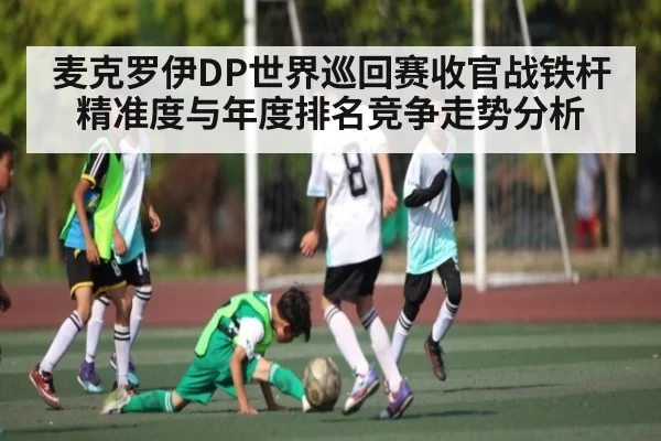 麦克罗伊DP世界巡回赛收官战铁杆精准度与年度排名竞争走势分析