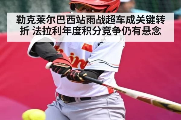 勒克莱尔巴西站雨战超车成关键转折 法拉利年度积分竞争仍有悬念